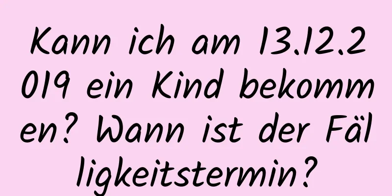 Kann ich am 13.12.2019 ein Kind bekommen? Wann ist der Fälligkeitstermin?