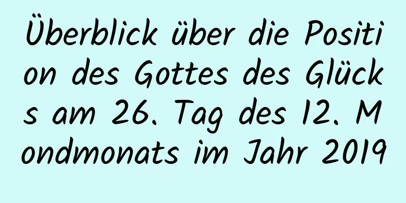 Überblick über die Position des Gottes des Glücks am 26. Tag des 12. Mondmonats im Jahr 2019