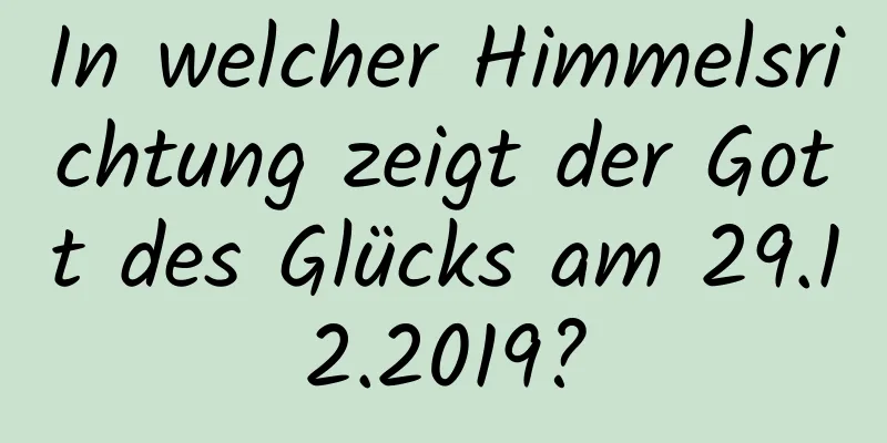 In welcher Himmelsrichtung zeigt der Gott des Glücks am 29.12.2019?