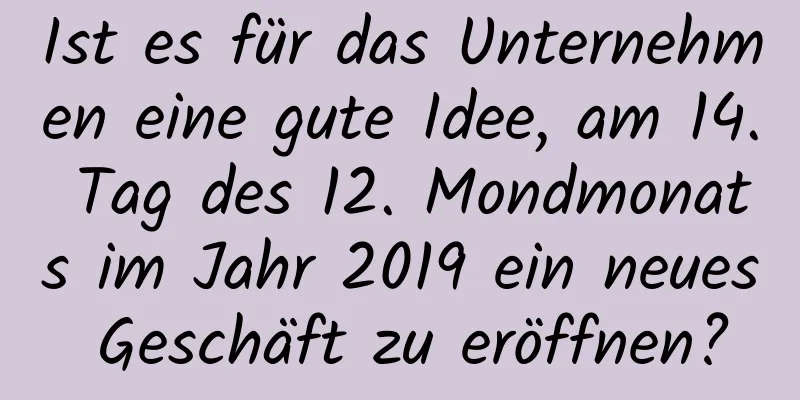 Ist es für das Unternehmen eine gute Idee, am 14. Tag des 12. Mondmonats im Jahr 2019 ein neues Geschäft zu eröffnen?