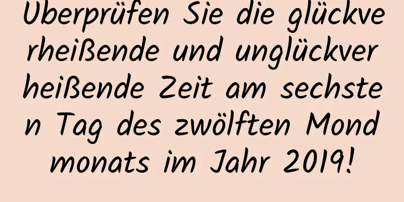 Überprüfen Sie die glückverheißende und unglückverheißende Zeit am sechsten Tag des zwölften Mondmonats im Jahr 2019!