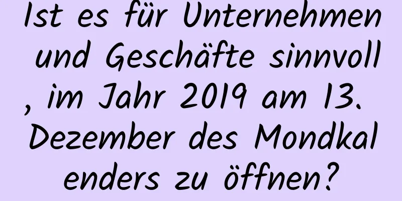 Ist es für Unternehmen und Geschäfte sinnvoll, im Jahr 2019 am 13. Dezember des Mondkalenders zu öffnen?