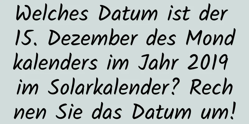 Welches Datum ist der 15. Dezember des Mondkalenders im Jahr 2019 im Solarkalender? Rechnen Sie das Datum um!