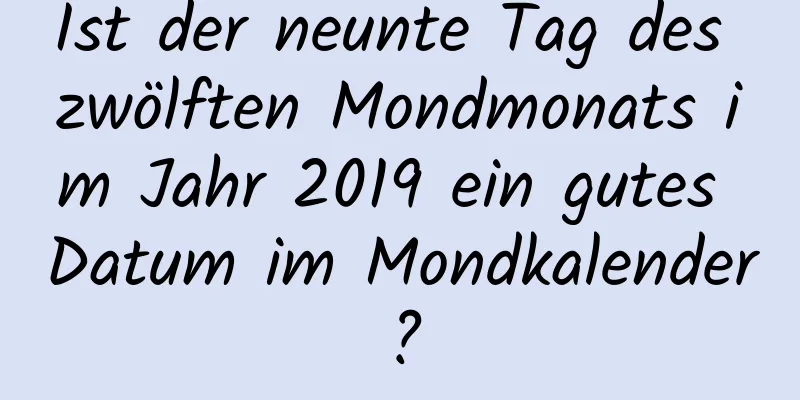 Ist der neunte Tag des zwölften Mondmonats im Jahr 2019 ein gutes Datum im Mondkalender?