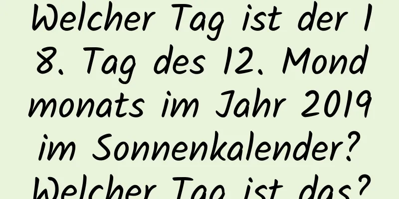 Welcher Tag ist der 18. Tag des 12. Mondmonats im Jahr 2019 im Sonnenkalender? Welcher Tag ist das?