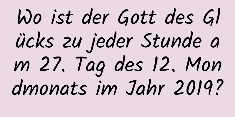 Wo ist der Gott des Glücks zu jeder Stunde am 27. Tag des 12. Mondmonats im Jahr 2019?