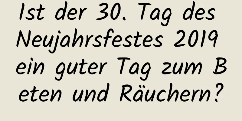 Ist der 30. Tag des Neujahrsfestes 2019 ein guter Tag zum Beten und Räuchern?