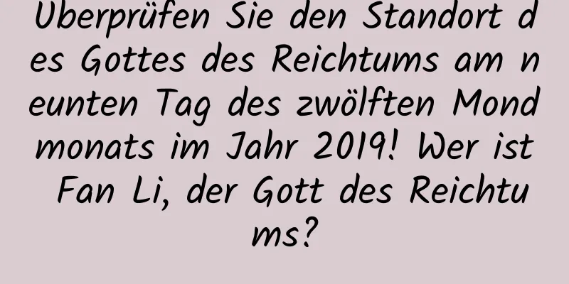 Überprüfen Sie den Standort des Gottes des Reichtums am neunten Tag des zwölften Mondmonats im Jahr 2019! Wer ist Fan Li, der Gott des Reichtums?