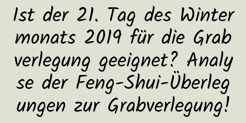 Ist der 21. Tag des Wintermonats 2019 für die Grabverlegung geeignet? Analyse der Feng-Shui-Überlegungen zur Grabverlegung!