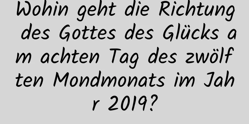 Wohin geht die Richtung des Gottes des Glücks am achten Tag des zwölften Mondmonats im Jahr 2019?