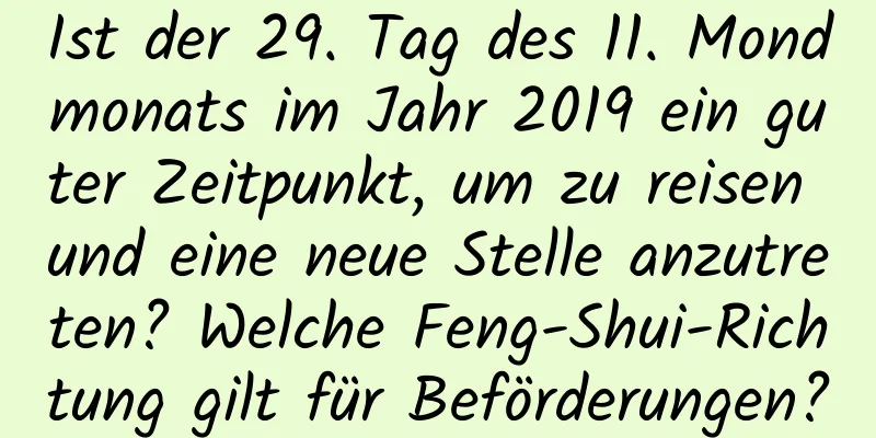 Ist der 29. Tag des 11. Mondmonats im Jahr 2019 ein guter Zeitpunkt, um zu reisen und eine neue Stelle anzutreten? Welche Feng-Shui-Richtung gilt für Beförderungen?