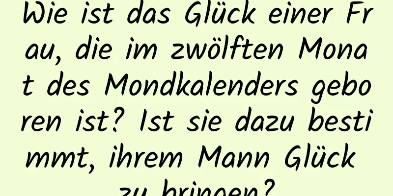 Wie ist das Glück einer Frau, die im zwölften Monat des Mondkalenders geboren ist? Ist sie dazu bestimmt, ihrem Mann Glück zu bringen?