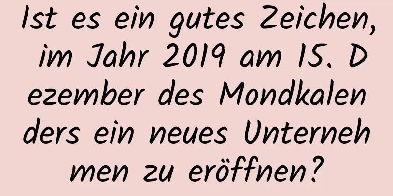 Ist es ein gutes Zeichen, im Jahr 2019 am 15. Dezember des Mondkalenders ein neues Unternehmen zu eröffnen?