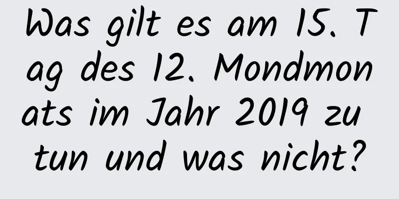 Was gilt es am 15. Tag des 12. Mondmonats im Jahr 2019 zu tun und was nicht?