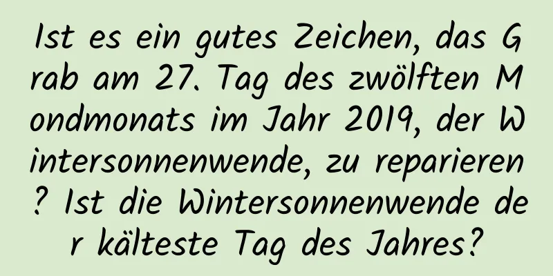 Ist es ein gutes Zeichen, das Grab am 27. Tag des zwölften Mondmonats im Jahr 2019, der Wintersonnenwende, zu reparieren? Ist die Wintersonnenwende der kälteste Tag des Jahres?