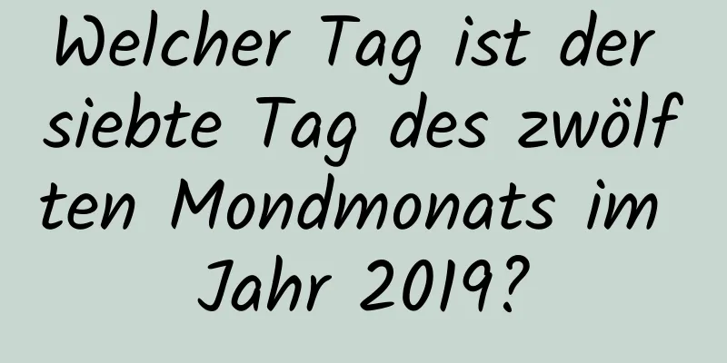 Welcher Tag ist der siebte Tag des zwölften Mondmonats im Jahr 2019?