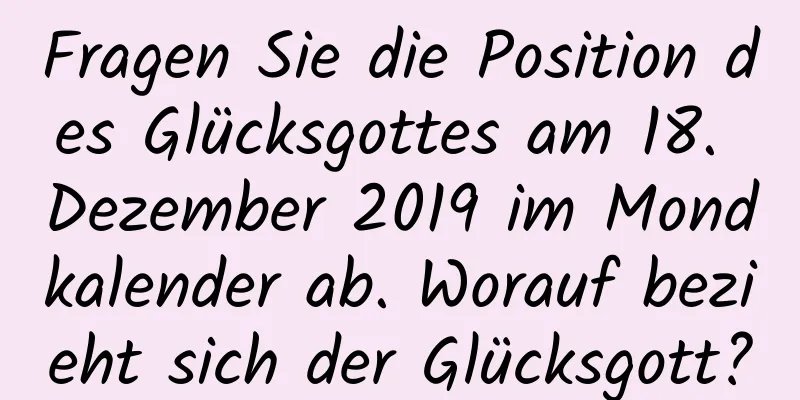 Fragen Sie die Position des Glücksgottes am 18. Dezember 2019 im Mondkalender ab. Worauf bezieht sich der Glücksgott?