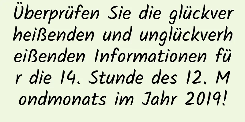 Überprüfen Sie die glückverheißenden und unglückverheißenden Informationen für die 14. Stunde des 12. Mondmonats im Jahr 2019!