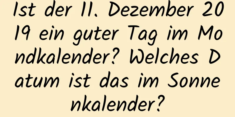 Ist der 11. Dezember 2019 ein guter Tag im Mondkalender? Welches Datum ist das im Sonnenkalender?