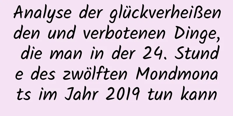 Analyse der glückverheißenden und verbotenen Dinge, die man in der 24. Stunde des zwölften Mondmonats im Jahr 2019 tun kann