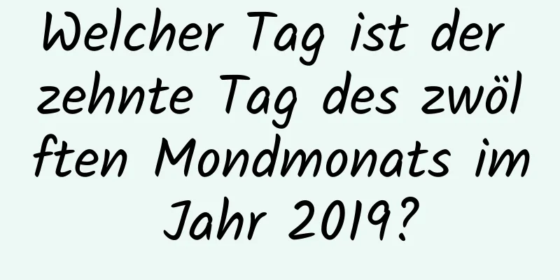 Welcher Tag ist der zehnte Tag des zwölften Mondmonats im Jahr 2019?