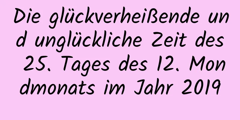 Die glückverheißende und unglückliche Zeit des 25. Tages des 12. Mondmonats im Jahr 2019