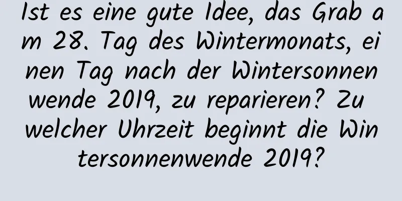 Ist es eine gute Idee, das Grab am 28. Tag des Wintermonats, einen Tag nach der Wintersonnenwende 2019, zu reparieren? Zu welcher Uhrzeit beginnt die Wintersonnenwende 2019?