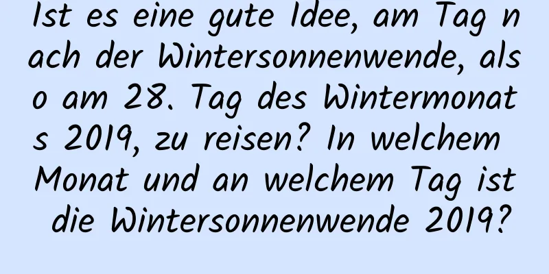 Ist es eine gute Idee, am Tag nach der Wintersonnenwende, also am 28. Tag des Wintermonats 2019, zu reisen? In welchem ​​Monat und an welchem ​​Tag ist die Wintersonnenwende 2019?