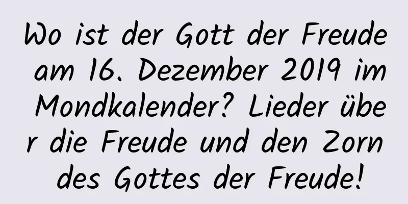 Wo ist der Gott der Freude am 16. Dezember 2019 im Mondkalender? Lieder über die Freude und den Zorn des Gottes der Freude!