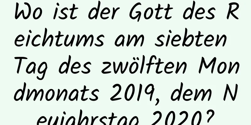 Wo ist der Gott des Reichtums am siebten Tag des zwölften Mondmonats 2019, dem Neujahrstag 2020?