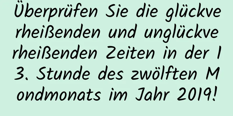 Überprüfen Sie die glückverheißenden und unglückverheißenden Zeiten in der 13. Stunde des zwölften Mondmonats im Jahr 2019!