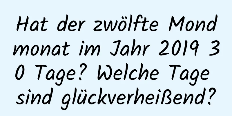 Hat der zwölfte Mondmonat im Jahr 2019 30 Tage? Welche Tage sind glückverheißend?