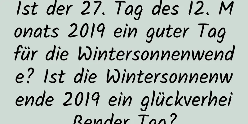 Ist der 27. Tag des 12. Monats 2019 ein guter Tag für die Wintersonnenwende? Ist die Wintersonnenwende 2019 ein glückverheißender Tag?