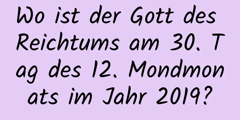 Wo ist der Gott des Reichtums am 30. Tag des 12. Mondmonats im Jahr 2019?