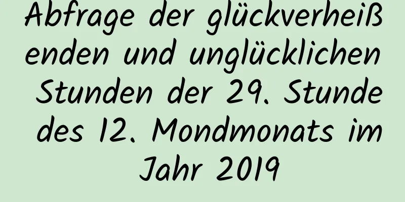 Abfrage der glückverheißenden und unglücklichen Stunden der 29. Stunde des 12. Mondmonats im Jahr 2019