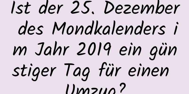 Ist der 25. Dezember des Mondkalenders im Jahr 2019 ein günstiger Tag für einen Umzug?