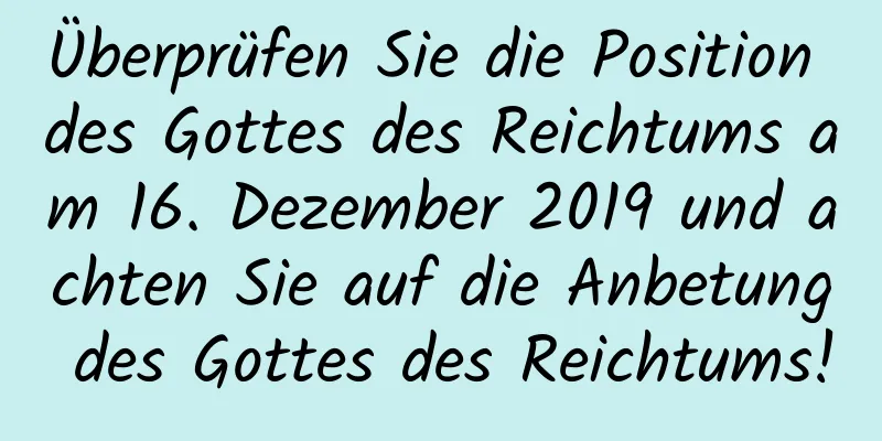 Überprüfen Sie die Position des Gottes des Reichtums am 16. Dezember 2019 und achten Sie auf die Anbetung des Gottes des Reichtums!