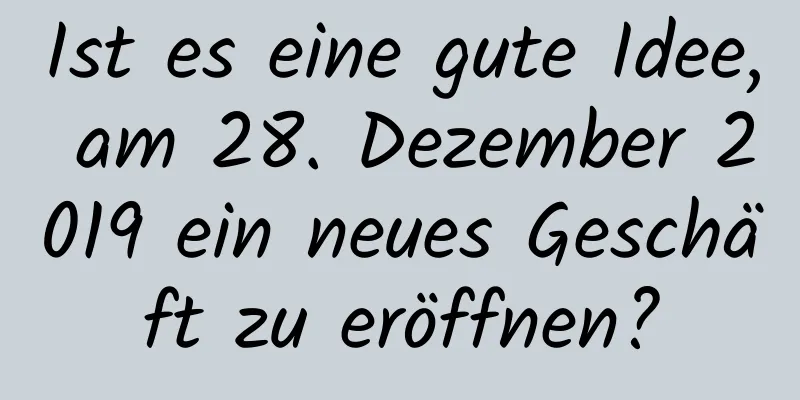 Ist es eine gute Idee, am 28. Dezember 2019 ein neues Geschäft zu eröffnen?