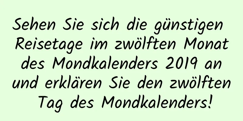 Sehen Sie sich die günstigen Reisetage im zwölften Monat des Mondkalenders 2019 an und erklären Sie den zwölften Tag des Mondkalenders!