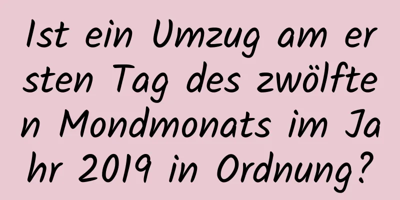 Ist ein Umzug am ersten Tag des zwölften Mondmonats im Jahr 2019 in Ordnung?