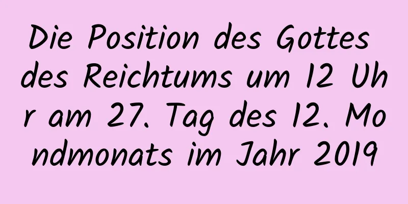 Die Position des Gottes des Reichtums um 12 Uhr am 27. Tag des 12. Mondmonats im Jahr 2019