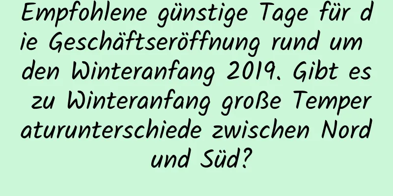 Empfohlene günstige Tage für die Geschäftseröffnung rund um den Winteranfang 2019. Gibt es zu Winteranfang große Temperaturunterschiede zwischen Nord und Süd?