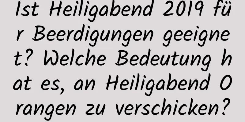 Ist Heiligabend 2019 für Beerdigungen geeignet? Welche Bedeutung hat es, an Heiligabend Orangen zu verschicken?