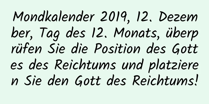 Mondkalender 2019, 12. Dezember, Tag des 12. Monats, überprüfen Sie die Position des Gottes des Reichtums und platzieren Sie den Gott des Reichtums!