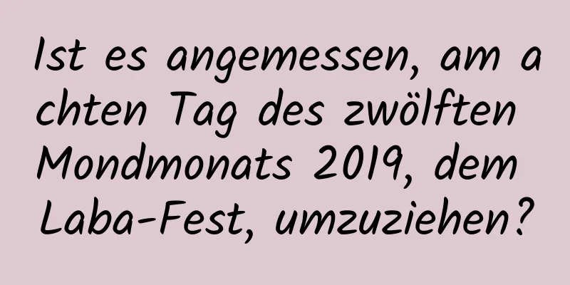 Ist es angemessen, am achten Tag des zwölften Mondmonats 2019, dem Laba-Fest, umzuziehen?