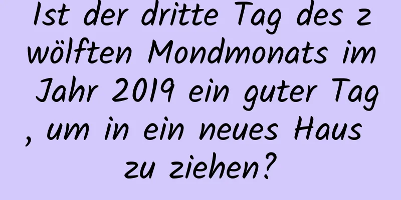 Ist der dritte Tag des zwölften Mondmonats im Jahr 2019 ein guter Tag, um in ein neues Haus zu ziehen?