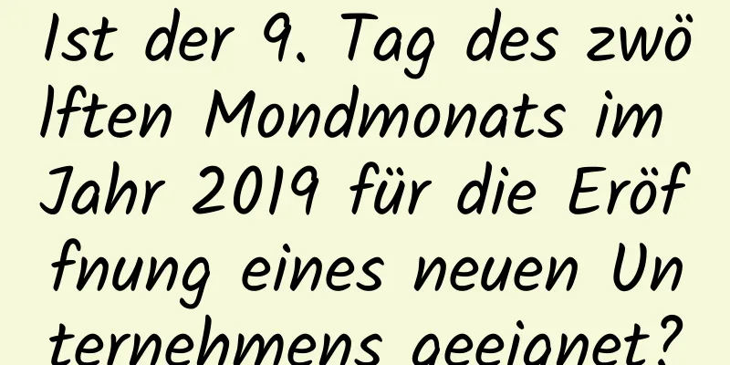 Ist der 9. Tag des zwölften Mondmonats im Jahr 2019 für die Eröffnung eines neuen Unternehmens geeignet?