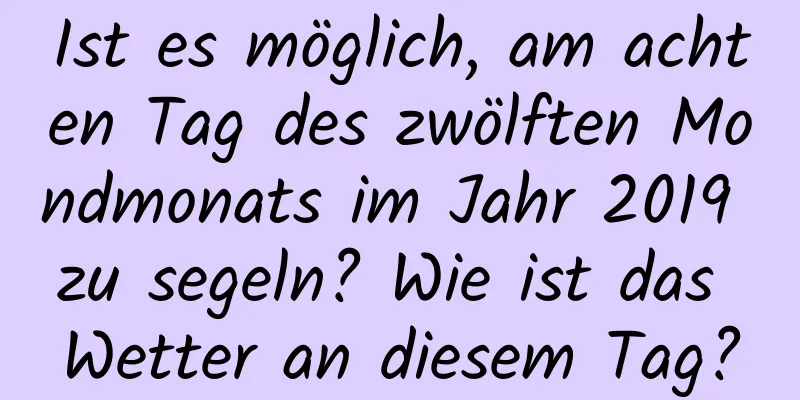 Ist es möglich, am achten Tag des zwölften Mondmonats im Jahr 2019 zu segeln? Wie ist das Wetter an diesem Tag?