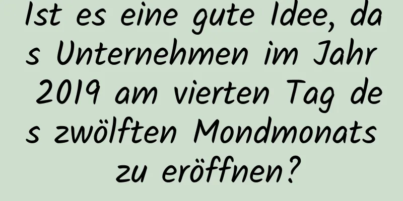 Ist es eine gute Idee, das Unternehmen im Jahr 2019 am vierten Tag des zwölften Mondmonats zu eröffnen?