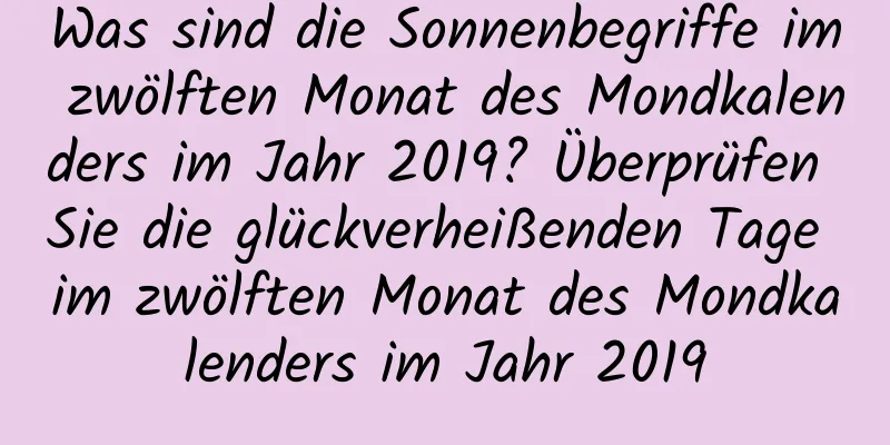 Was sind die Sonnenbegriffe im zwölften Monat des Mondkalenders im Jahr 2019? Überprüfen Sie die glückverheißenden Tage im zwölften Monat des Mondkalenders im Jahr 2019